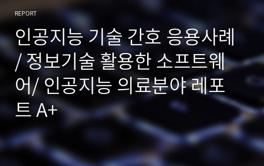 인공지능 기술 간호 응용사례/ 정보기술 활용한 소프트웨어/ 인공지능 의료분야 레포트 A+