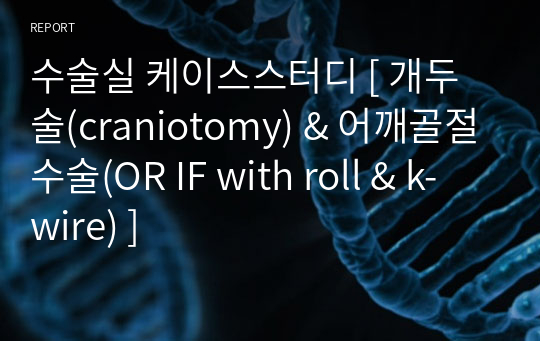 수술실 케이스스터디 [ 개두술(craniotomy) &amp; 어깨골절수술(OR IF with roll &amp; k-wire) ]