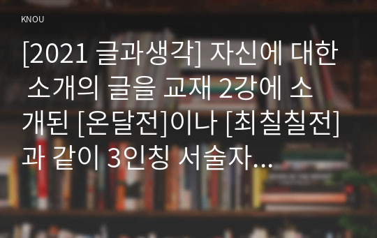 [2021 글과생각] 자신에 대한 소개의 글을 교재 2강에 소개된 [온달전]이나 [최칠칠전]과 같이 3인칭 서술자의 관점에서 작성하시오.