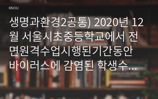 생명과환경2공통) 2020년 12월 서울시초중등학교에서 전면원격수업시행된기간동안 바이러스에 감염된 학생수가 높았다 이 사실이 시사하는 바에대해 생각해보시오0K