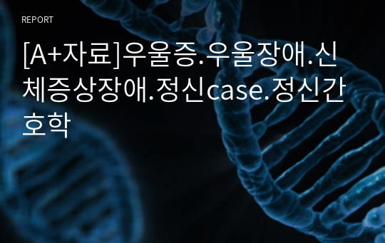 [A+자료]우울증.우울장애.신체증상장애.정신case.정신간호학