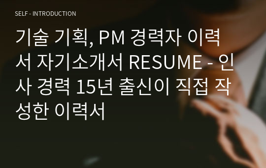 기술 기획, PM 경력자 이력서 자기소개서 RESUME - 인사 경력 15년 출신이 직접 작성한 이력서