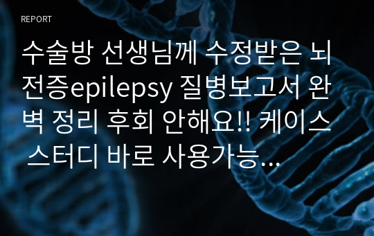 수술방 선생님께 수정받은 뇌전증epilepsy 질병보고서 완벽 정리 후회 안해요!! 케이스 스터디 바로 사용가능.(약물정리, 최대한 표로 정리 다 해놨어요. 깔끔하게 , 검사방법도 사진 자료 다 첨부함. ))