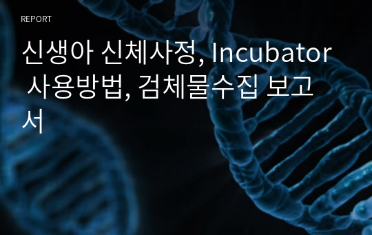 신생아 신체사정, Incubator 사용방법, 검체물수집 보고서