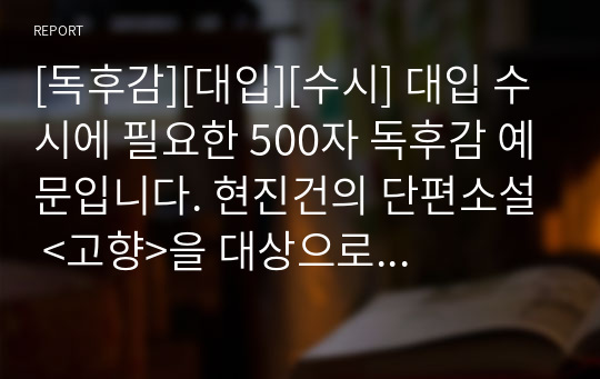 [독후감][대입][수시] 대입 수시에 필요한 500자 독후감 예문입니다. 현진건의 단편소설 &lt;고향&gt;을 대상으로 작성해보았습니다.