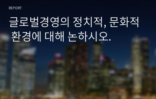 글로벌경영의 정치적, 문화적 환경에 대해 논하시오.