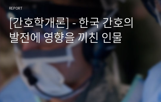 [간호학개론] - 한국 간호의 발전에 영향을 끼친 인물