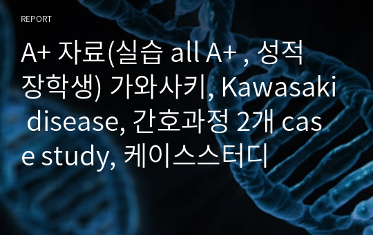 A+ 자료(실습 all A+ , 성적장학생) 가와사키, Kawasaki disease, 간호과정 2개 case study, 케이스스터디