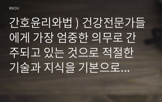 간호윤리와법 ) 건강전문가들에게 가장 엄중한 의무로 간주되고 있는 것으로 적절한 기술과 지식을 기본으로 요구하고 있는 윤리원리는 길리건과 콜버그의 도덕발달이론을 비교 설명하시오.