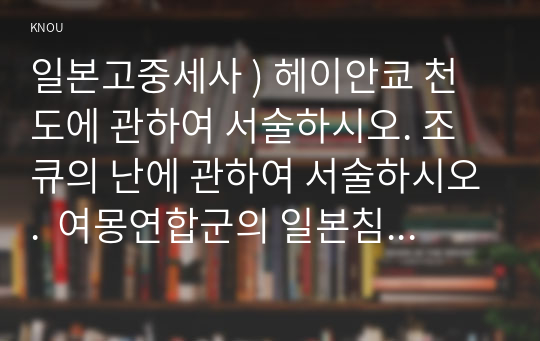 일본고중세사 ) 헤이안쿄 천도에 관하여 서술하시오. 조큐의 난에 관하여 서술하시오.  여몽연합군의 일본침공이 일본에 미친 영향에 관하여 서술하시오.  오닌의 난에 관하여 서술하시오.  기타야마 문화에 관하여 서술하시오.