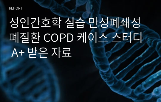 성인간호학 실습 만성폐쇄성폐질환 COPD 케이스 스터디 A+ 받은 자료