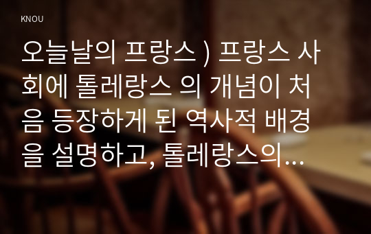 오늘날의 프랑스 ) 프랑스 사회에 톨레랑스 의 개념이 처음 등장하게 된 역사적 배경을 설명하고, 톨레랑스의 사회적 기능은 무엇인지에 대해 자기 생각을 기술하시오.