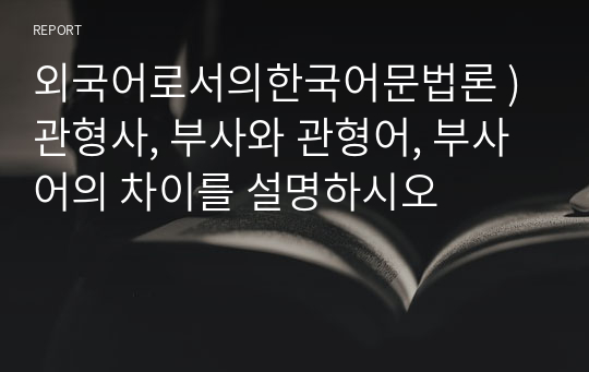 외국어로서의한국어문법론 ) 관형사, 부사와 관형어, 부사어의 차이를 설명하시오