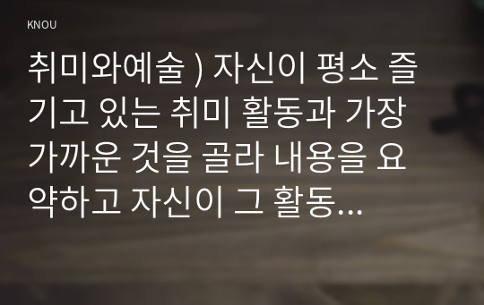 취미와예술 ) 자신이 평소 즐기고 있는 취미 활동과 가장 가까운 것을 골라 내용을 요약하고 자신이 그 활동을 즐기고 있는 방식을 서술한 후 앞으로 더 즐거운 취미 생활을 하려면 어떤 것을 개선할 수 있을지 생각해 보시오.