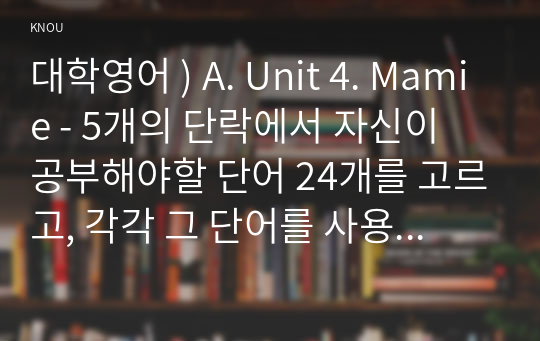 대학영어 ) A. Unit 4. Mamie - 5개의 단락에서 자신이 공부해야할 단어 24개를 고르고, 각각 그 단어를 사용한 새로운 문장을 하나씩 영작한다.