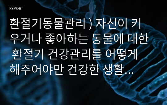 환절기동물관리 ) 자신이 키우거나 좋아하는 동물에 대한 환절기 건강관리를 어떻게 해주어야만 건강한 생활을 할 수 있을 것인지 구체적으로 기술하시면 됩니다.