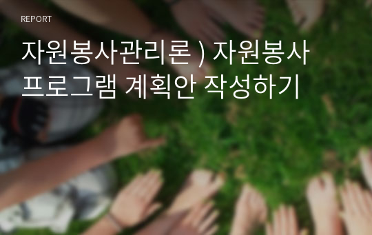 자원봉사관리론 ) 자원봉사 프로그램 계획안 작성하기