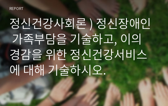 정신건강사회론 ) 정신장애인 가족부담을 기술하고, 이의 경감을 위한 정신건강서비스에 대해 기술하시오.