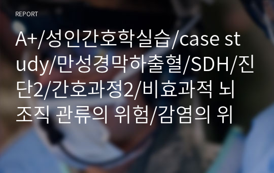 A+/성인간호학실습/case study/만성경막하출혈/SDH/진단2/간호과정2/비효과적 뇌 조직 관류의 위험/감염의 위험