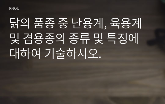 닭의 품종 중 난용계, 육용계 및 겸용종의 종류 및 특징에 대하여 기술하시오.