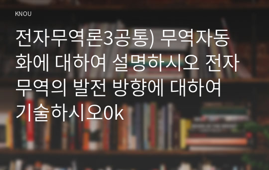 전자무역론3공통) 무역자동화에 대하여 설명하시오 전자무역의 발전 방향에 대하여 기술하시오0k