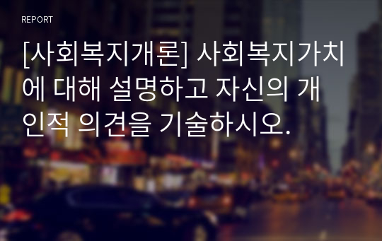 [사회복지개론] 사회복지가치에 대해 설명하고 자신의 개인적 의견을 기술하시오.