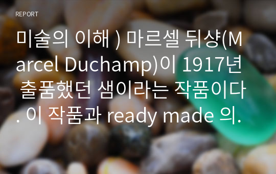 미술의 이해 ) 마르셀 뒤샹(Marcel Duchamp)이 1917년 출품했던 샘이라는 작품이다. 이 작품과 ready made 의 개념에 대해서 상세히 설명하시오.