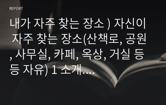 내가 자주 찾는 장소 ) 자신이 자주 찾는 장소(산책로, 공원, 사무실, 카페, 옥상, 거실 등등 자유) 1 소개. 그 곳을 자주 찾는 이유나 의미, 사연 등을 작성.