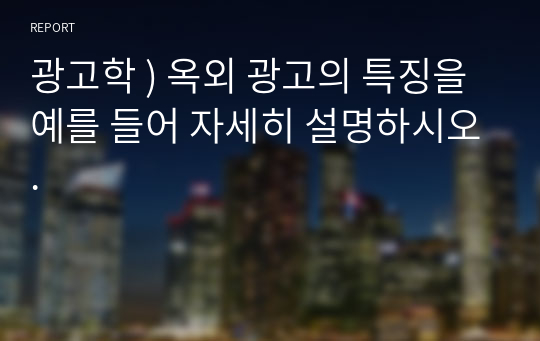 광고학 ) 옥외 광고의 특징을 예를 들어 자세히 설명하시오.