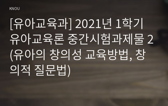 [유아교육과] 2021년 1학기 유아교육론 중간시험과제물 2(유아의 창의성 교육방법, 창의적 질문법)