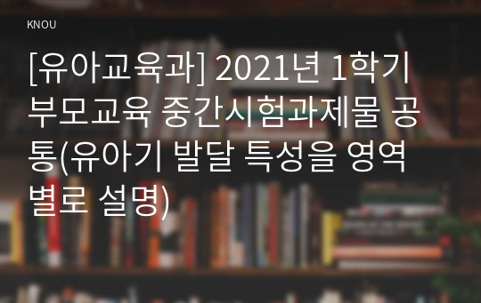 [유아교육과] 2021년 1학기 부모교육 중간시험과제물 공통(유아기 발달 특성을 영역별로 설명)