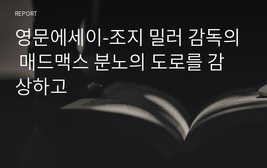 영문에세이-조지 밀러 감독의 매드맥스 분노의 도로를 감상하고