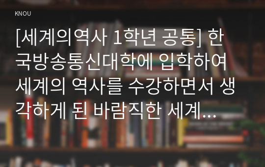 [세계의역사 1학년 공통] 한국방송통신대학에 입학하여 세계의 역사를 수강하면서 생각하게 된 바람직한 세계의 역사 학습방향 및 학습태도에 대하여 서술하시오