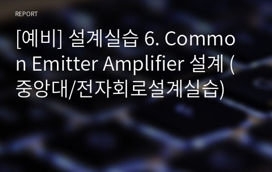 [예비] 설계실습 6. Common Emitter Amplifier 설계 (중앙대/전자회로설계실습)