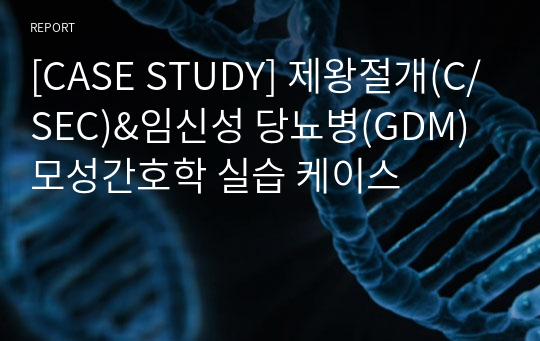[CASE STUDY] 제왕절개(C/SEC)&amp;임신성 당뇨병(GDM) 모성간호학 실습 케이스