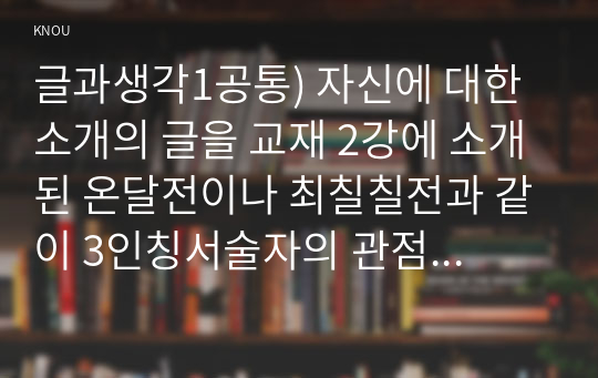 글과생각1공통) 자신에 대한 소개의 글을 교재 2강에 소개된 온달전이나 최칠칠전과 같이 3인칭서술자의 관점에서 작성하시오0K