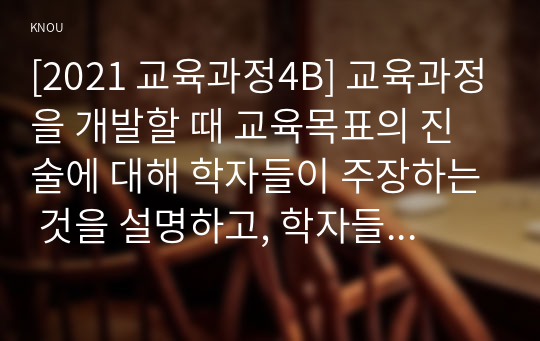 [2021 교육과정4B] 교육과정을 개발할 때 교육목표의 진술에 대해 학자들이 주장하는 것을 설명하고, 학자들의 주장을 유아교육의 각종 계획안에 어떻게 반영할 수 있는지에 대해 구체적으로 설명하시오.