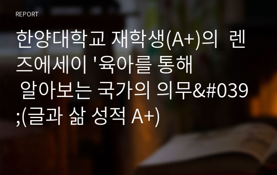 한양대학교 재학생(A+)의  렌즈에세이 &#039;육아를 통해 알아보는 국가의 의무&#039;(글과 삶 성적 A+)