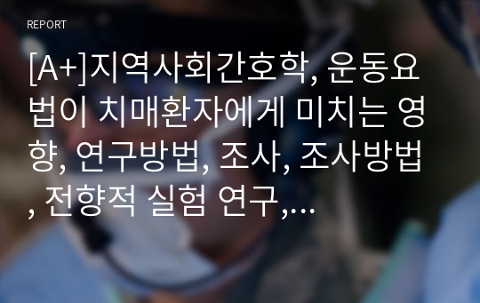 [A+]지역사회간호학, 운동요법이 치매환자에게 미치는 영향, 연구방법, 조사, 조사방법, 전향적 실험 연구, 기대효과 및 결과, 파급효과, 참고문헌 레포트 내용 교수님께서 극찬해주신 자료입니다.