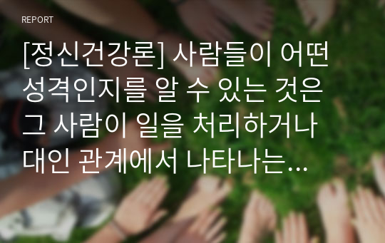 [정신건강론] 사람들이 어떤 성격인지를 알 수 있는 것은 그 사람이 일을 처리하거나 대인 관계에서 나타나는 행동을 통해 알 수 있다. 학자들이 제시한 성격이론들을 상호 비교한 후 자신이 생각하는 건강한 성격에 대해서 기술하시오