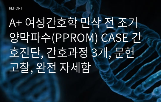 A+ 여성간호학 만삭 전 조기양막파수(PPROM) CASE 간호진단, 간호과정 3개, 문헌고찰, 완전 자세함