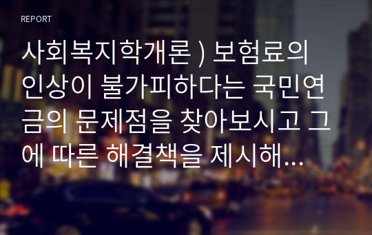 사회복지학개론 ) 보험료의 인상이 불가피하다는 국민연금의 문제점을 찾아보시고 그에 따른 해결책을 제시해보시오.