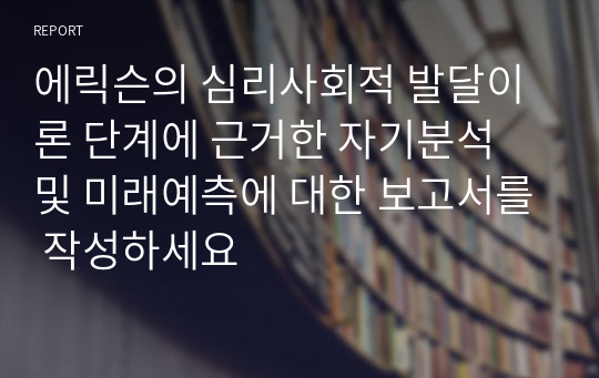 에릭슨의 심리사회적 발달이론 단계에 근거한 자기분석 및 미래예측에 대한 보고서를 작성하세요