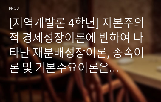 [지역개발론 4학년] 자본주의적 경제성장이론에 반하여 나타난 재분배성장이론, 종속이론 및 기본수요이론은 분배의 조화와 불평등의 해소 및 기본수요 충족이 궁극적으로 성장을 가져올 수 있다는 주장을 펼치고 있다