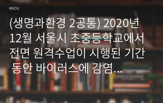 (생명과환경 2공통) 2020년 12월 서울시 초중등학교에서 전면 원격수업이 시행된 기간 동안 바이러스에 감염된 학생의 수가 다른 달에 비해 크게 높았다. 이 사실이 시사하는 바에 대해 생각해보시오