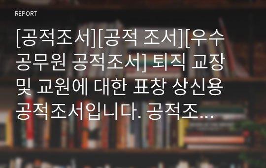 [공적조서][공적 조서][우수공무원 공적조서] 퇴직 교장 및 교원에 대한 표창 상신용 공적조서입니다. 공적조서 작성하기가 정말 죽기보다 귀찮고 막막하신 분들이 보시면 큰 도움이 될 것입니다.