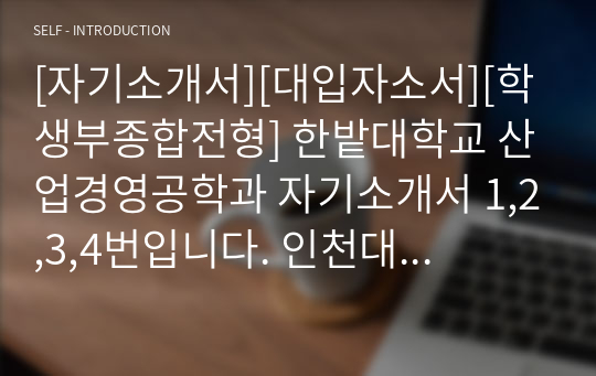 [자기소개서][대입자소서][학생부종합전형] 한밭대학교 산업경영공학과 자기소개서 1,2,3,4번입니다. 인천대학교, 경희대학교, 포항공대, 동아대학교, 명지대학교, 경기대학교, 고려대학교, 동아대학교 산업경영공학과에 지원할 수험생들은 반드시 읽어 보시기 바랍니다. 합격의 영광이 함께할 것입니다.