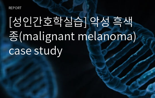 [성인간호학실습] 악성 흑색종(malignant melanoma) case study