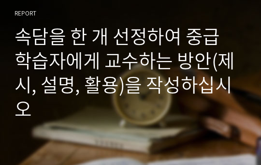 속담을 한 개 선정하여 중급 학습자에게 교수하는 방안(제시, 설명, 활용)을 작성하십시오