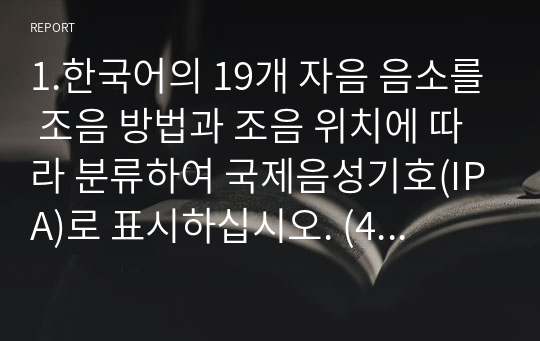 1.한국어의 19개 자음 음소를 조음 방법과 조음 위치에 따라 분류하여 국제음성기호(IPA)로 표시하십시오. (4주차 강의 참고)